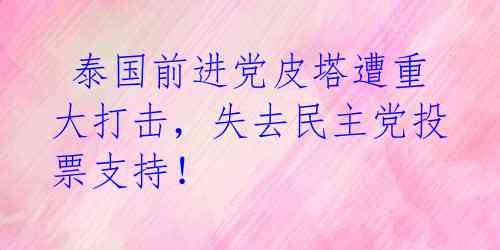  泰国前进党皮塔遭重大打击，失去民主党投票支持！ 