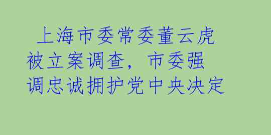  上海市委常委董云虎被立案调查, 市委强调忠诚拥护党中央决定 