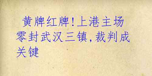  黄牌红牌!上港主场零封武汉三镇,裁判成关键 