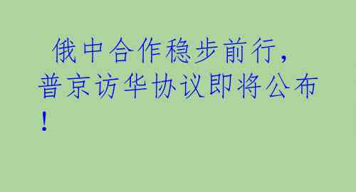  俄中合作稳步前行，普京访华协议即将公布！ 