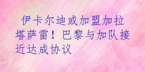 伊卡尔迪或加盟加拉塔萨雷!巴黎与加队接近达成协议