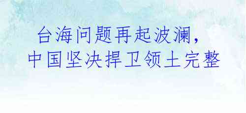 台海问题再起波澜,中国坚决捍卫领土完整