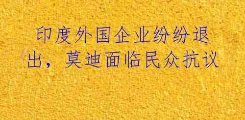 印度外国企业纷纷退出,莫迪面临民众抗议