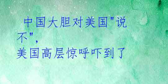 中国大胆对美国"说不", 美国高层惊呼吓到了