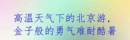 高温天气下的北京游, 金子般的勇气难耐酷暑