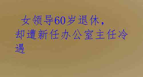 女领导60岁退休,却遭新任办公室主任冷遇