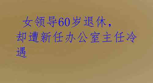  女领导60岁退休，却遭新任办公室主任冷遇 