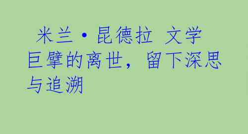 米兰·昆德拉 文学巨擘的离世,留下深思与追溯