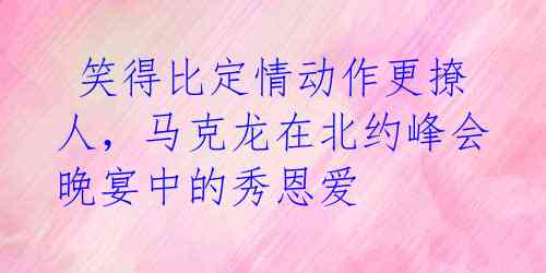  笑得比定情动作更撩人，马克龙在北约峰会晚宴中的秀恩爱 