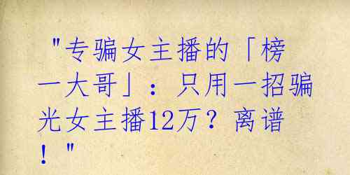 "专骗女主播的「榜一大哥」:只用一招骗光女主播12万?离谱!"