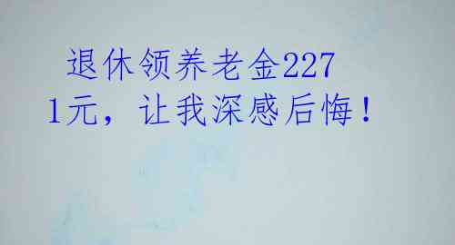 退休领养老金2271元,让我深感后悔!