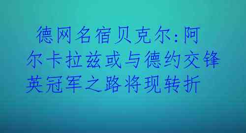  德网名宿贝克尔:阿尔卡拉兹或与德约交锋 英冠军之路将现转折 