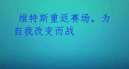维特斯重返赛场,为自我改变而战