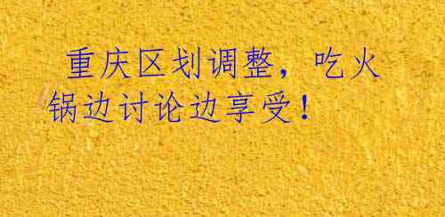 重庆区划调整,吃火锅边讨论边享受!
