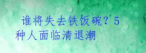  谁将失去铁饭碗？5种人面临清退潮 