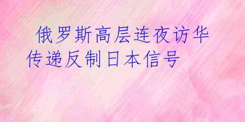 俄罗斯高层连夜访华 传递反制日本信号