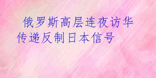  俄罗斯高层连夜访华 传递反制日本信号 