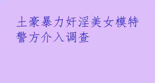  土豪暴力奸淫美女模特 警方介入调查