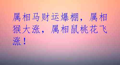 属相马财运爆棚，属相猴大涨，属相鼠桃花飞涨！