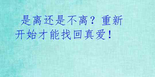  是离还是不离？重新开始才能找回真爱！