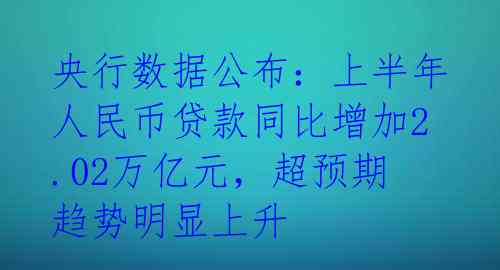 央行数据公布：上半年人民币贷款同比增加2.02万亿元，超预期趋势明显上升