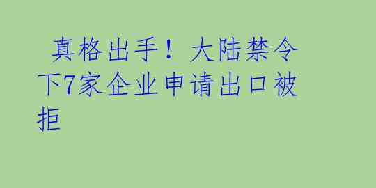  真格出手！大陆禁令下7家企业申请出口被拒