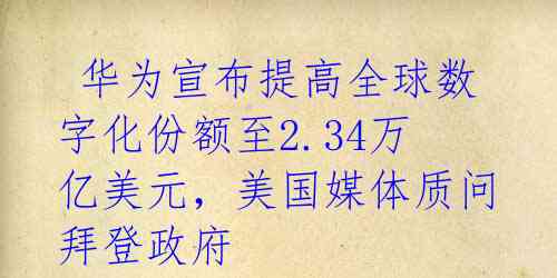  华为宣布提高全球数字化份额至2.34万亿美元，美国媒体质问拜登政府