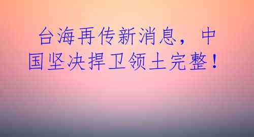  台海再传新消息，中国坚决捍卫领土完整！