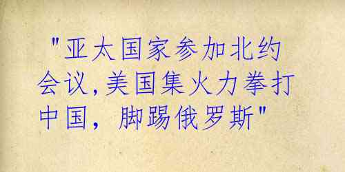  "亚太国家参加北约会议,美国集火力拳打中国，脚踢俄罗斯" 