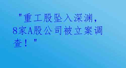 "重工股坠入深渊,8家A股公司被立案调查!"