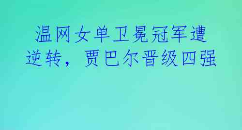  温网女单卫冕冠军遭逆转，贾巴尔晋级四强 