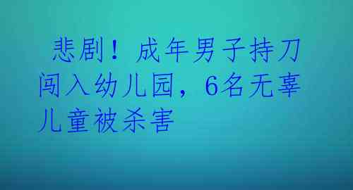 悲剧!成年男子持刀闯入幼儿园,6名无辜儿童被杀害