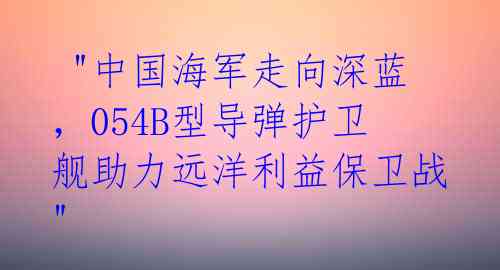  "中国海军走向深蓝，054B型导弹护卫舰助力远洋利益保卫战" 