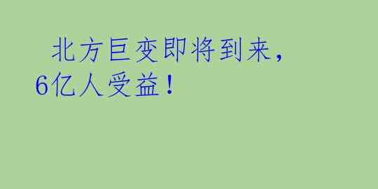 北方巨变即将到来,6亿人受益!