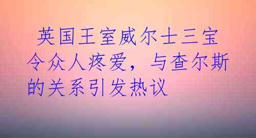  英国王室威尔士三宝令众人疼爱，与查尔斯的关系引发热议 