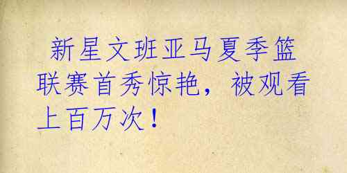 新星文班亚马夏季篮联赛首秀惊艳,被观看上百万次!
