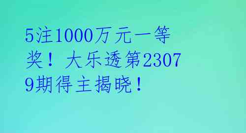 5注1000万元一等奖!大乐透第23079期得主揭晓!