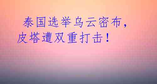 泰国选举乌云密布,皮塔遭双重打击!