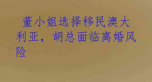  董小姐选择移民澳大利亚，胡总面临离婚风险