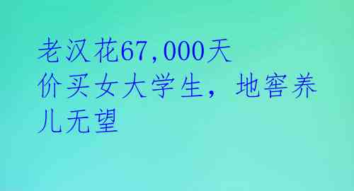 老汉花67,000天价买女大学生，地窖养儿无望 