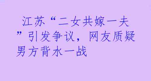 江苏“二女共嫁一夫”引发争议,网友质疑男方背水一战
