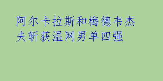 阿尔卡拉斯和梅德韦杰夫斩获温网男单四强