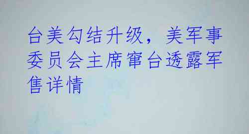 台美勾结升级，美军事委员会主席窜台透露军售详情 