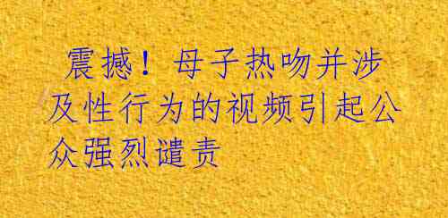  震撼！母子热吻并涉及性行为的视频引起公众强烈谴责 