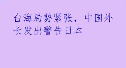 台海局势紧张，中国外长发出警告日本 