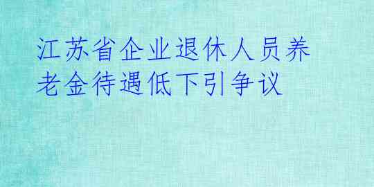 江苏省企业退休人员养老金待遇低下引争议 