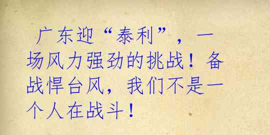  广东迎“泰利”，一场风力强劲的挑战！备战悍台风，我们不是一个人在战斗！ 