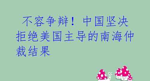  不容争辩！中国坚决拒绝美国主导的南海仲裁结果 