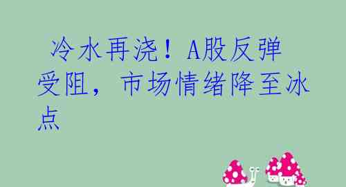  冷水再浇！A股反弹受阻，市场情绪降至冰点 