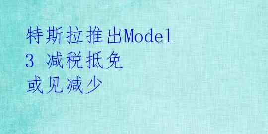  特斯拉推出Model 3 减税抵免 或见减少 